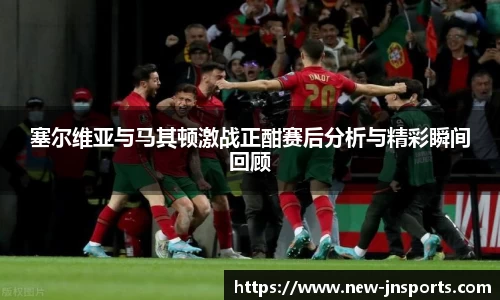 塞尔维亚与马其顿激战正酣赛后分析与精彩瞬间回顾